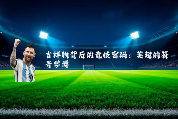吉祥物背后的竞技密码:英超的符号学博弈