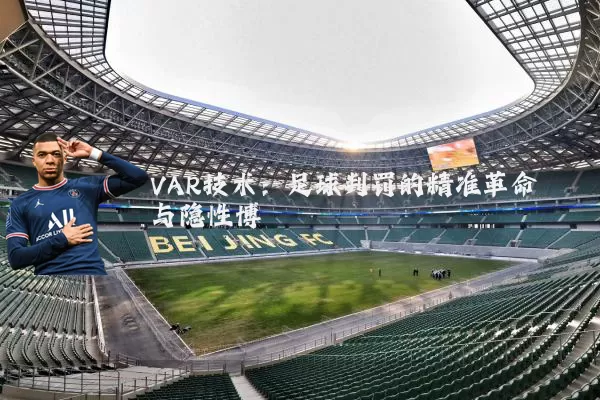 VAR技术:足球判罚的精准革命与隐性博弈