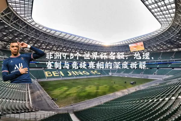 非洲9.5个世界杯名额:地理、赛制与竞技真相的深度拆解