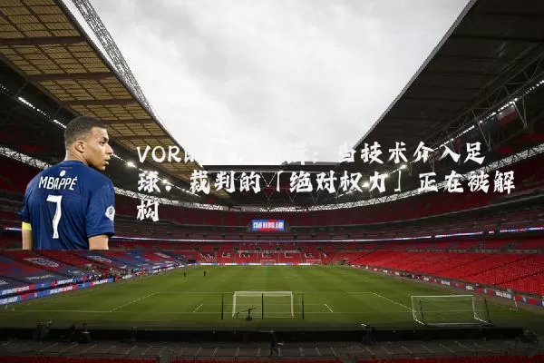 VOR的底层逻辑:当技术介入足球,裁判的「绝对权力」正在被解构