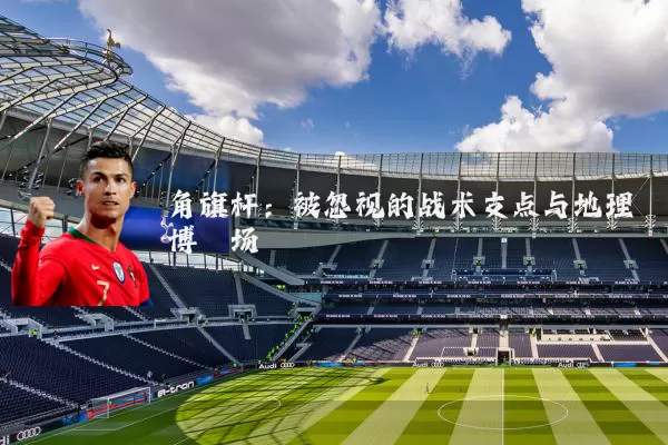 角旗杆:被忽视的战术支点与地理博弈场