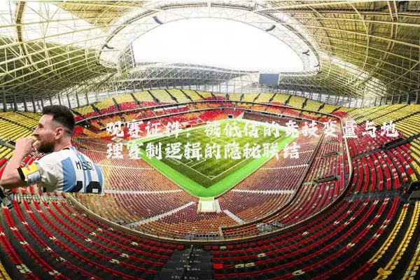 观赛证件：被低估的竞技变量与地理赛制逻辑的隐秘联结