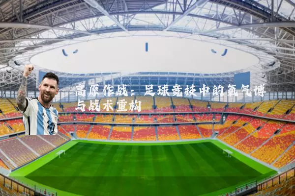 高原作战:足球竞技中的氧气博弈与战术重构
