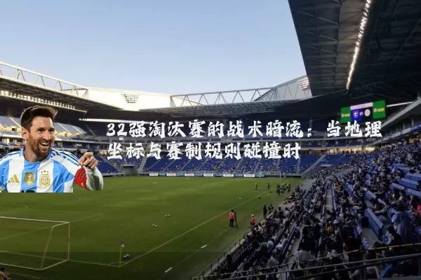 32强淘汰赛的战术暗流:当地理坐标与赛制规则碰撞时