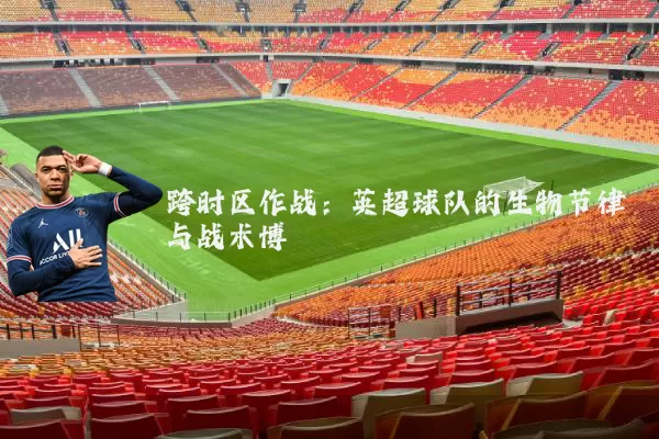 跨时区作战:英超球队的生物节律与战术博弈
