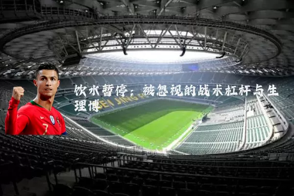 饮水暂停:被忽视的战术杠杆与生理博弈