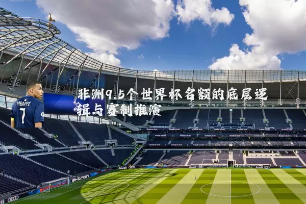 非洲9.5个世界杯名额的底层逻辑与赛制推演