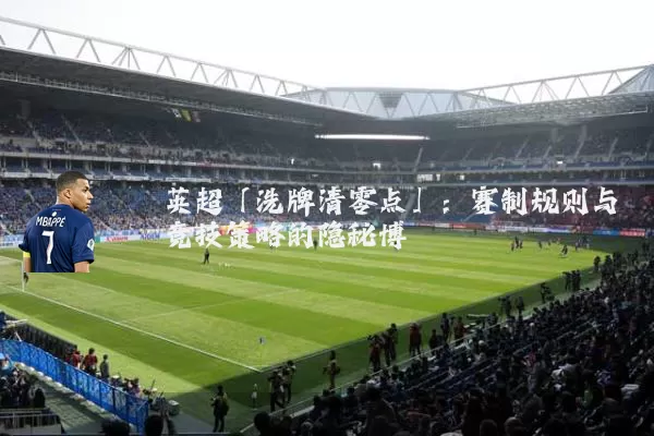 英超「洗牌清零点」:赛制规则与竞技策略的隐秘博弈