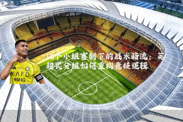 12个小组赛制下的战术暗流：英超式分组如何重构竞技逻辑