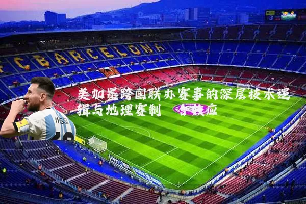 美加墨跨国联办赛事的深层技术逻辑与地理赛制耦合效应